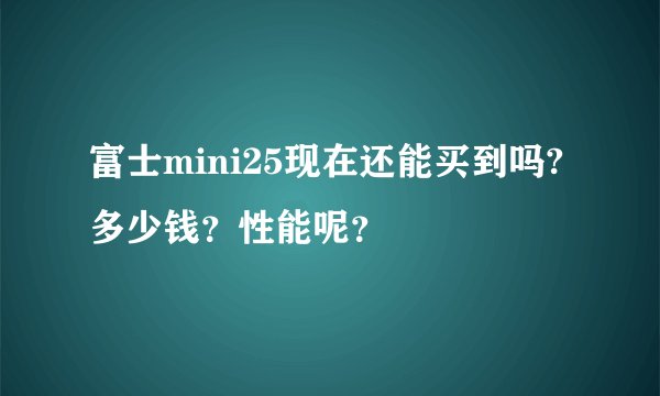 富士mini25现在还能买到吗?多少钱？性能呢？