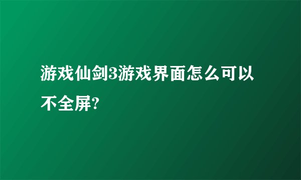 游戏仙剑3游戏界面怎么可以不全屏?