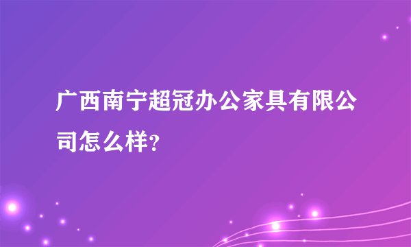 广西南宁超冠办公家具有限公司怎么样？