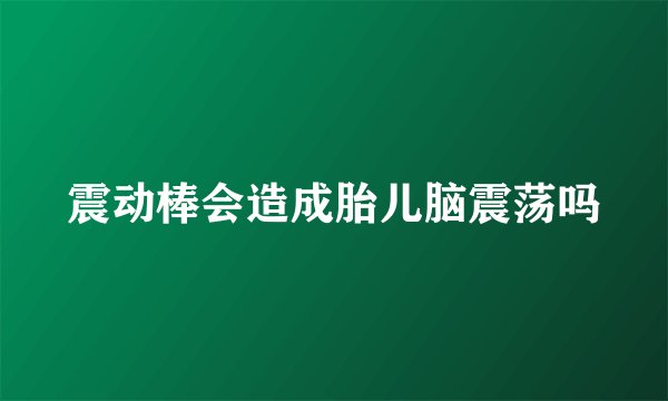 震动棒会造成胎儿脑震荡吗