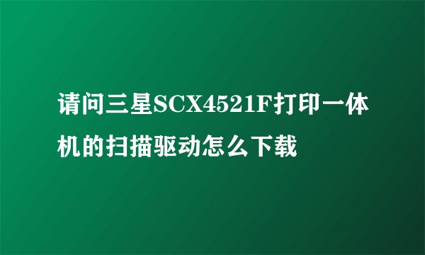 请问三星SCX4521F打印一体机的扫描驱动怎么下载