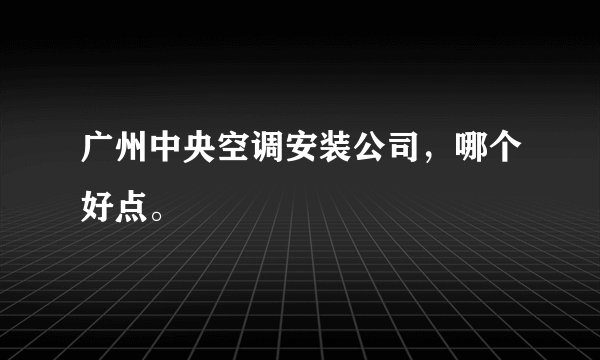 广州中央空调安装公司,哪个好点。