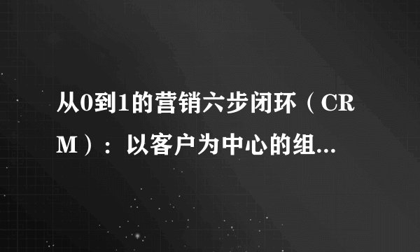 从0到1的营销六步闭环（CRM）：以客户为中心的组合营销系统