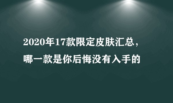 2020年17款限定皮肤汇总，哪一款是你后悔没有入手的