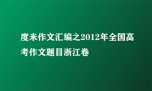 度米作文汇编之2012年全国高考作文题目浙江卷
