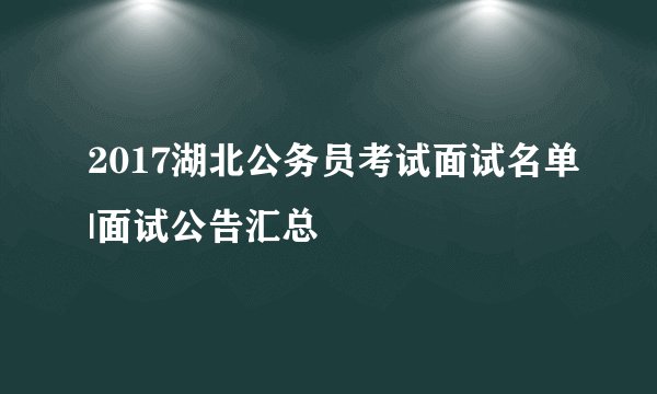 2017湖北公务员考试面试名单|面试公告汇总