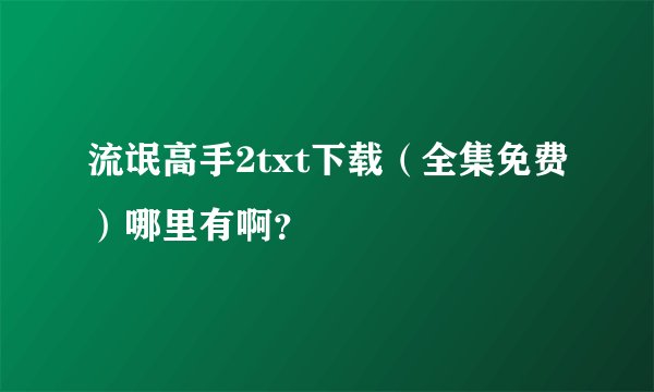 流氓高手2txt下载(全集免费)哪里有啊?