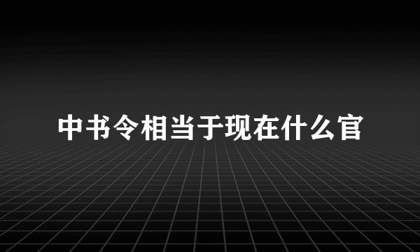 中书令相当于现在什么官