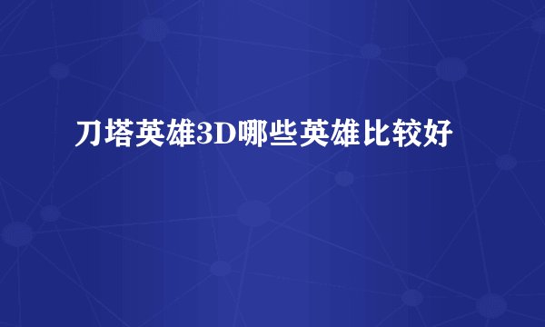 刀塔英雄3D哪些英雄比较好