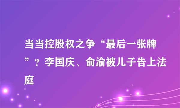 当当控股权之争“最后一张牌”？李国庆、俞渝被儿子告上法庭