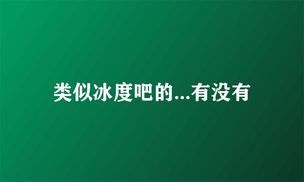 类似冰度吧的...有没有