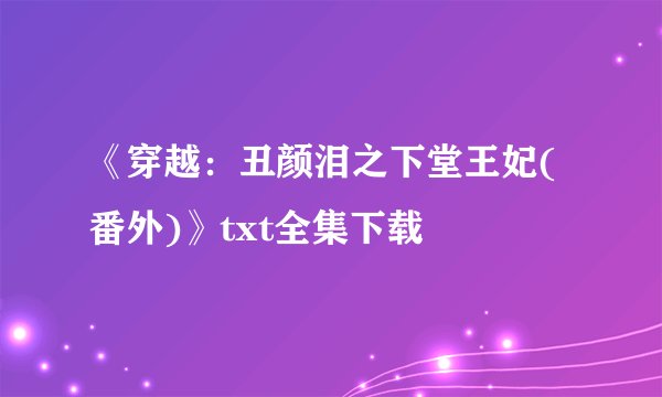 《穿越：丑颜泪之下堂王妃(番外)》txt全集下载