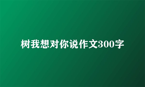 树我想对你说作文300字