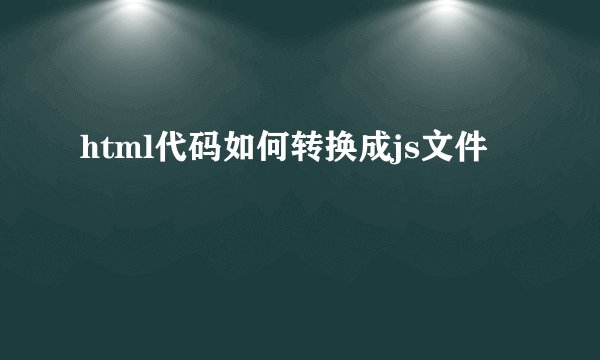 html代码如何转换成js文件