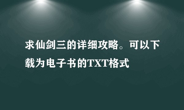 求仙剑三的详细攻略。可以下载为电子书的TXT格式