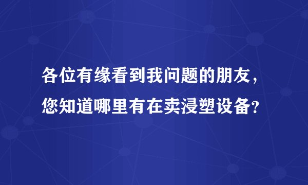 各位有缘看到我问题的朋友,您知道哪里有在卖浸塑设备?