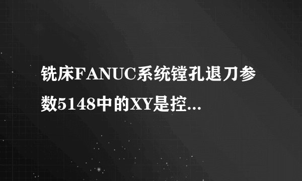铣床FANUC系统镗孔退刀参数5148中的XY是控制什么的或者是有什么作用？