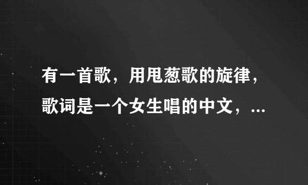 有一首歌，用甩葱歌的旋律，歌词是一个女生唱的中文，很好听。叫什么名字？