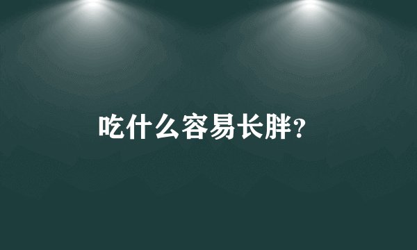 吃什么容易长胖？