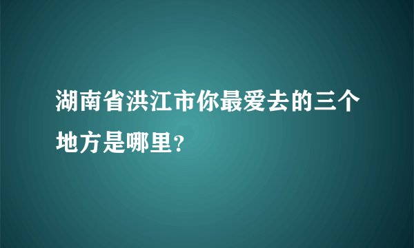 湖南省洪江市你最爱去的三个地方是哪里？