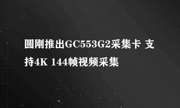 圆刚推出GC553G2采集卡 支持4K 144帧视频采集