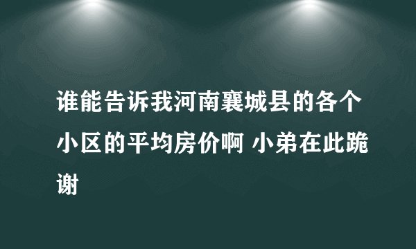 谁能告诉我河南襄城县的各个小区的平均房价啊 小弟在此跪谢
