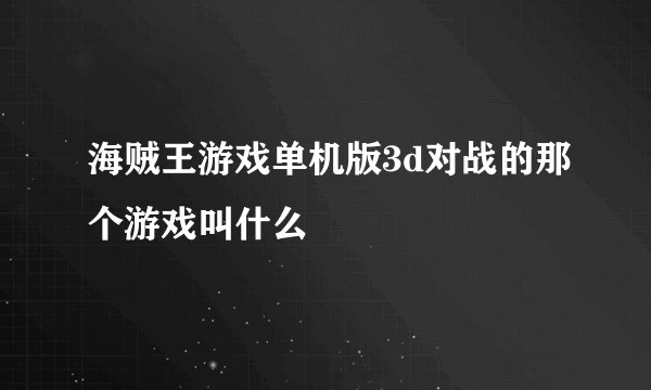 海贼王游戏单机版3d对战的那个游戏叫什么