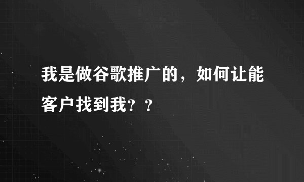 我是做谷歌推广的，如何让能客户找到我？？