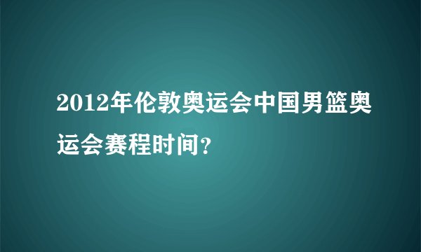 2012年伦敦奥运会中国男篮奥运会赛程时间？