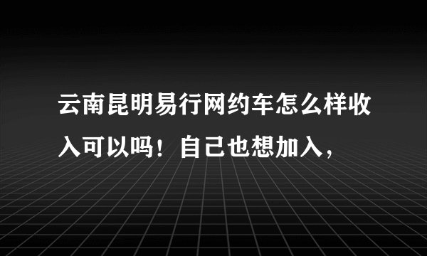 云南昆明易行网约车怎么样收入可以吗！自己也想加入，