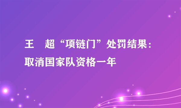 王燊超“项链门”处罚结果：取消国家队资格一年