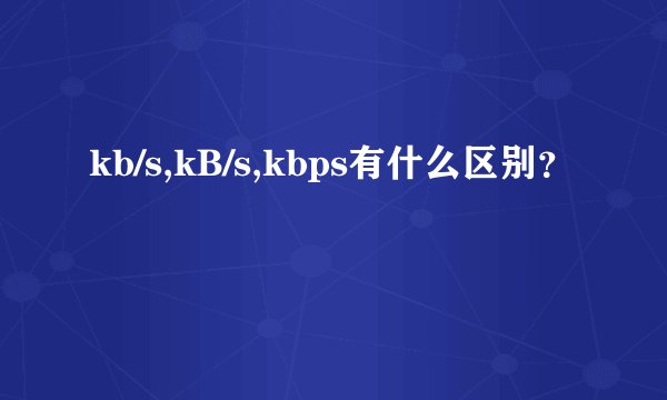 kb/s,kB/s,kbps有什么区别？