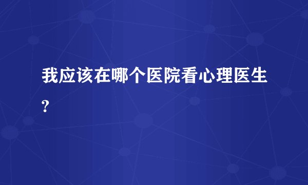 我应该在哪个医院看心理医生?