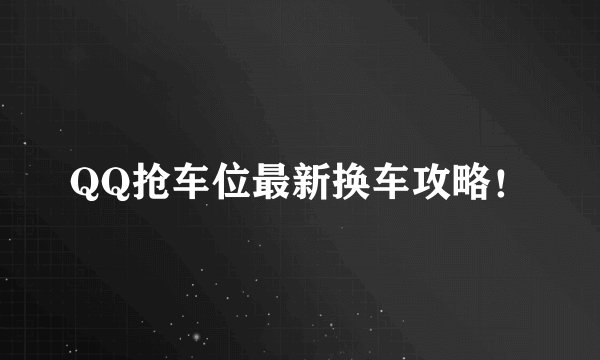 QQ抢车位最新换车攻略！