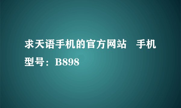 求天语手机的官方网站   手机型号：B898