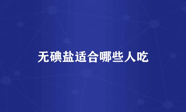 无碘盐适合哪些人吃