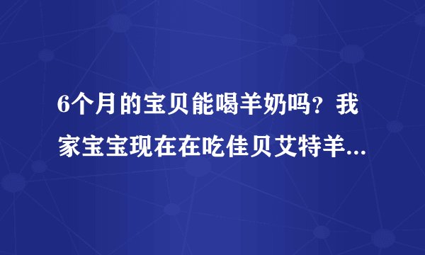 6个月的宝贝能喝羊奶吗？我家宝宝现在在吃佳贝艾特羊奶粉，宝宝听爱喝的