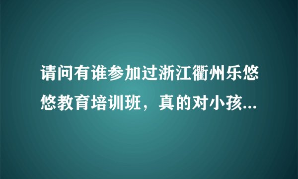 请问有谁参加过浙江衢州乐悠悠教育培训班，真的对小孩学习有帮助吗？