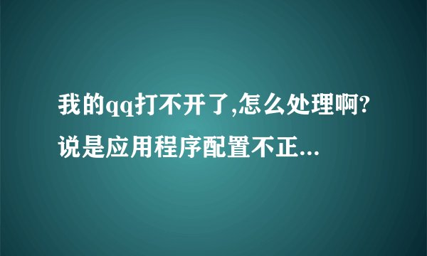 我的qq打不开了,怎么处理啊?说是应用程序配置不正确,应用程序未能启动。