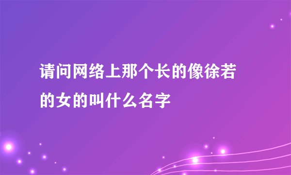 请问网络上那个长的像徐若瑄的女的叫什么名字