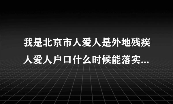 我是北京市人爱人是外地残疾人爱人户口什么时候能落实到北京？