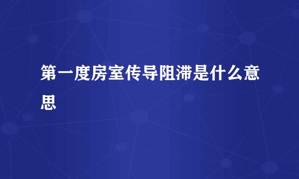 第一度房室传导阻滞是什么意思