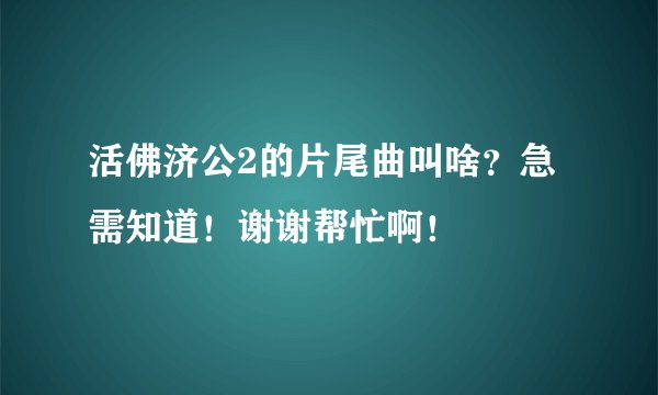 活佛济公2的片尾曲叫啥？急需知道！谢谢帮忙啊！