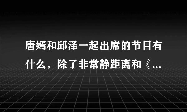 唐嫣和邱泽一起出席的节目有什么，除了非常静距离和《夏家三千金》和《爱情睡醒了》盛典。