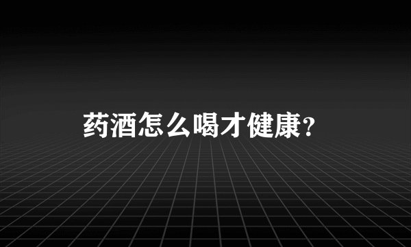 药酒怎么喝才健康？