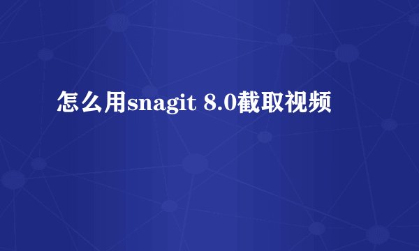 怎么用snagit 8.0截取视频