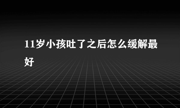 11岁小孩吐了之后怎么缓解最好