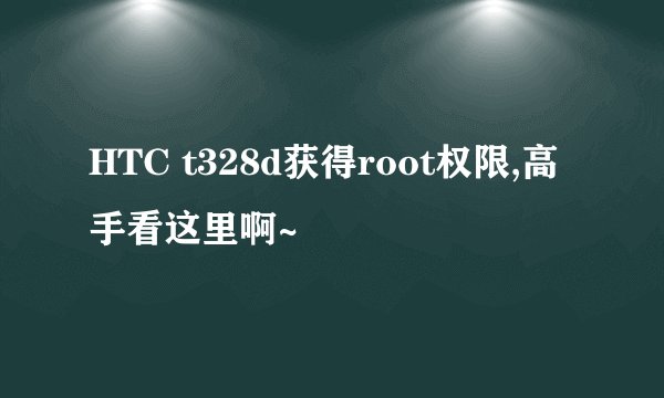 HTC t328d获得root权限,高手看这里啊~