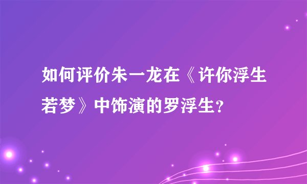 如何评价朱一龙在《许你浮生若梦》中饰演的罗浮生？