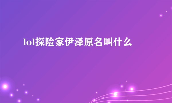 lol探险家伊泽原名叫什么